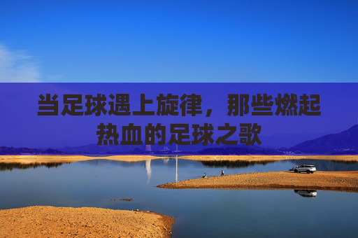 当足球遇上旋律，那些燃起热血的足球之歌