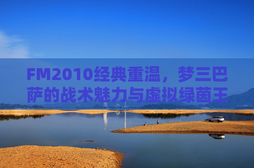FM2010经典重温，梦三巴萨的战术魅力与虚拟绿茵王朝
