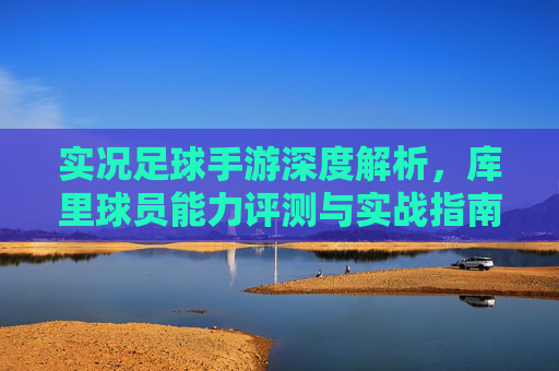 实况足球手游深度解析，库里球员能力评测与实战指南