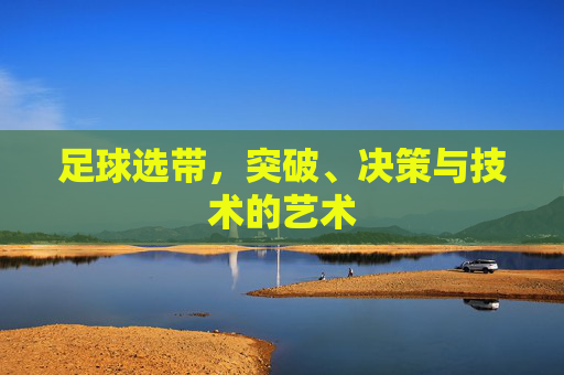 足球选带，突破、决策与技术的艺术