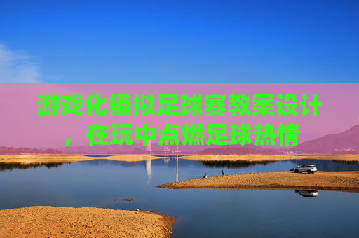 游戏化模拟足球赛教案设计，在玩中点燃足球热情