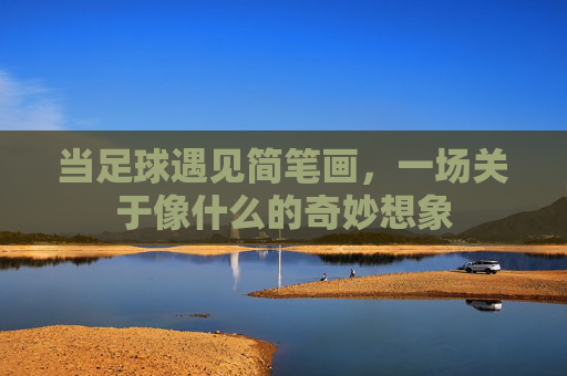 当足球遇见简笔画，一场关于像什么的奇妙想象