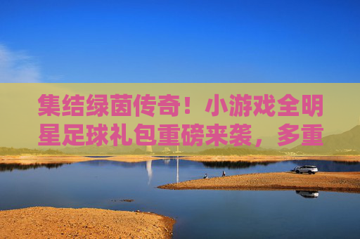 集结绿茵传奇！小游戏全明星足球礼包重磅来袭，多重好礼助你称霸赛场！