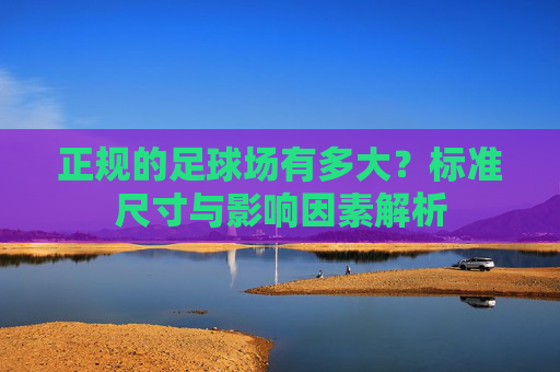 正规的足球场有多大？标准尺寸与影响因素解析