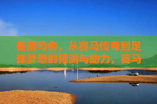 香港马会，从赛马传奇到足球梦想的预测与助力，赛马传奇到足球梦想，香港马会的预测与助力