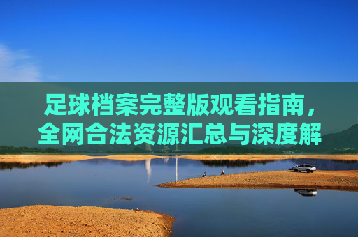 足球档案完整版观看指南，全网合法资源汇总与深度解析
