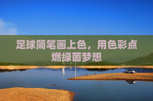 足球简笔画上色,用色彩点燃绿茵梦想 足球简笔画上色,用色彩点燃绿茵梦想