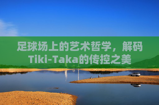 足球场上的艺术哲学，解码Tiki-Taka的传控之美