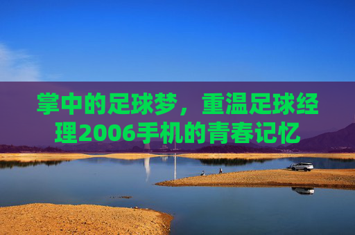 掌中的足球梦，重温足球经理2006手机的青春记忆