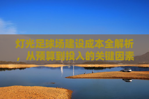 灯光足球场建设成本全解析，从预算到投入的关键因素，灯光足球场建设成本全解析，预算到投入的关键因素
