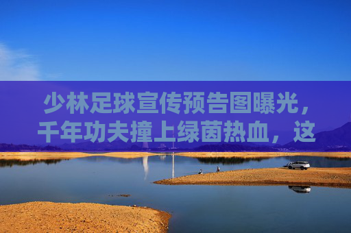少林足球宣传预告图曝光，千年功夫撞上绿茵热血，这一脚踢出江湖新传奇！