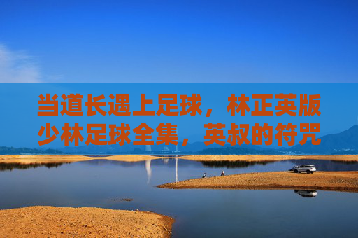 当道长遇上足球，林正英版少林足球全集，英叔的符咒与黄金右脚