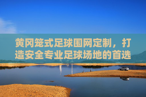 黄冈笼式足球围网定制，打造安全专业足球场地的首选方案