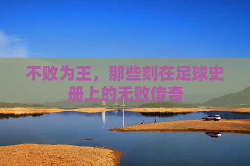 不败为王，那些刻在足球史册上的无败传奇
