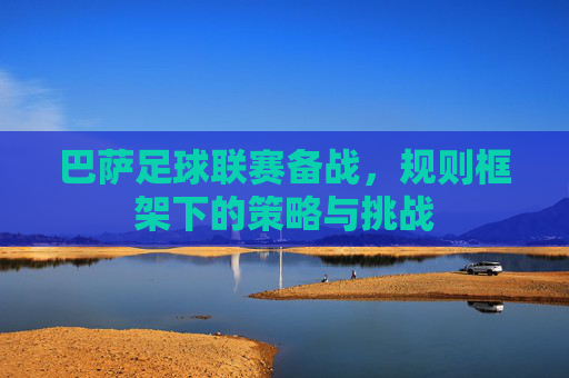 巴萨足球联赛备战，规则框架下的策略与挑战