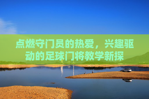 点燃守门员的热爱，兴趣驱动的足球门将教学新探