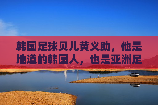 韩国足球贝儿黄义助，他是地道的韩国人，也是亚洲足球的骄傲