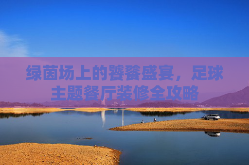 绿茵场上的饕餮盛宴，足球主题餐厅装修全攻略