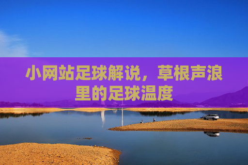 小网站足球解说，草根声浪里的足球温度