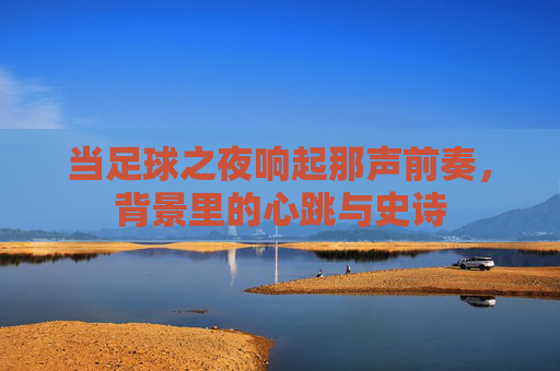 当足球之夜响起那声前奏，背景里的心跳与史诗