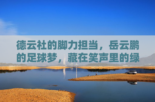 德云社的脚力担当,岳云鹏的足球梦,藏在笑声里的绿茵情 德云社的脚力担当,岳云鹏的足球梦,藏在笑声里的绿茵情
