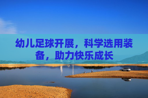 幼儿足球开展,科学选用装备,助力快乐成长 幼儿足球开展,科学选用装备,助力快乐成长