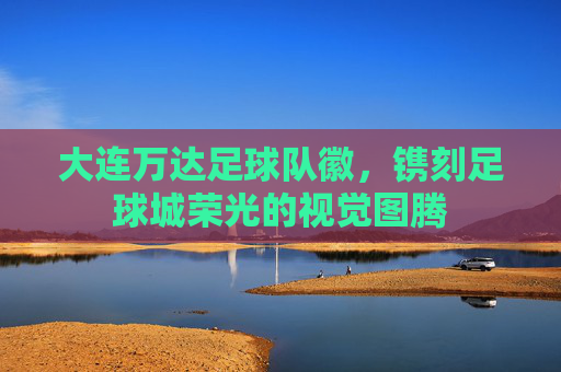 大连万达足球队徽,镌刻足球城荣光的视觉图腾 大连万达足球队徽,镌刻足球城荣光的视觉图腾