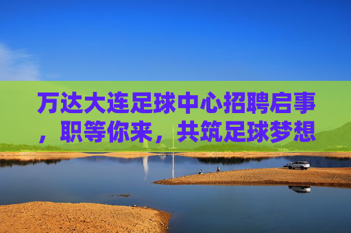 万达大连足球中心招聘启事，职等你来，共筑足球梦想！