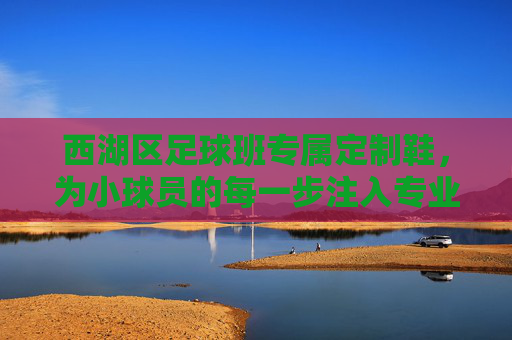 西湖区足球班专属定制鞋,为小球员的每一步注入专业与热爱 西湖区足球班专属定制鞋,为小球员的每一步注入专业与热爱
