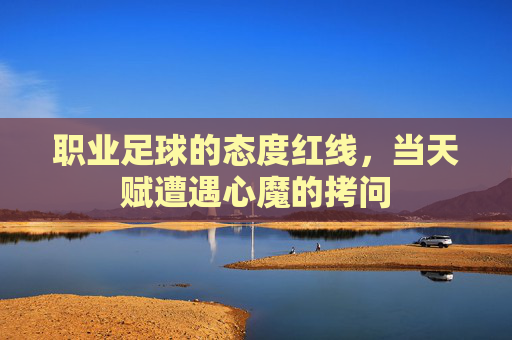 职业足球的态度红线,当天赋遭遇心魔的拷问 职业足球的态度红线,当天赋遭遇心魔的拷问