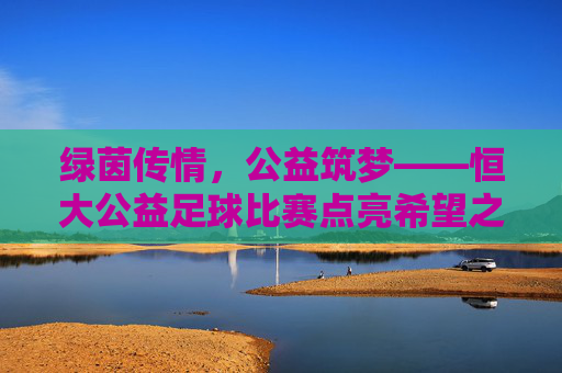绿茵传情,公益筑梦——恒大公益足球比赛点亮希望之光 绿茵传情,公益筑梦——恒大公益足球比赛点亮希望之光