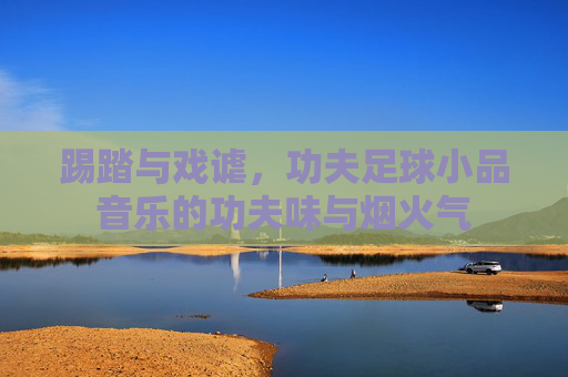 踢踏与戏谑，功夫足球小品音乐的功夫味与烟火气