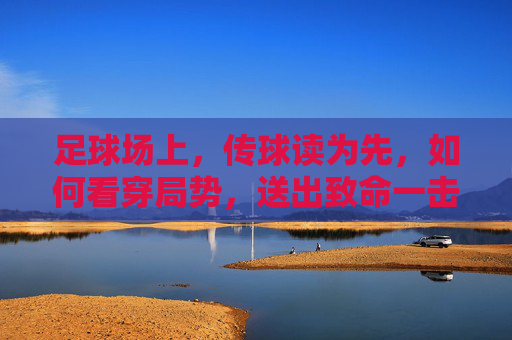 足球场上,传球读为先,如何看穿局势,送出致命一击? 足球场上,传球读为先,如何看穿局势,送出致命一击?