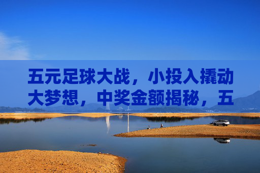 五元足球大战,小投入撬动大梦想,中奖金额揭秘,五元足球大战,小投入撬动大梦想,中奖金额揭秘 五元足球大战,小投入撬动大梦想,中奖金额揭秘,五元足球大战,小投入撬动大梦想,中奖金额揭秘