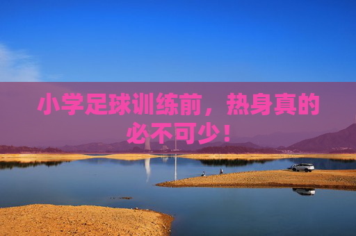 小学足球训练前,热身真的必不可少! 小学足球训练前,热身真的必不可少!