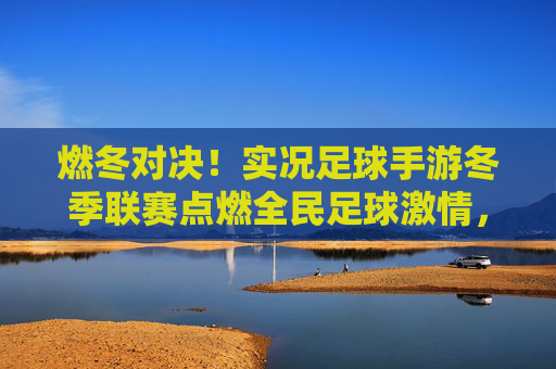 燃冬对决！实况足球手游冬季联赛点燃全民足球激情，实况足球手游冬季联赛燃冬对决 点燃全民足球激情
