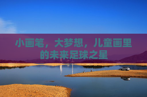 小画笔,大梦想,儿童画里的未来足球之星 小画笔,大梦想,儿童画里的未来足球之星