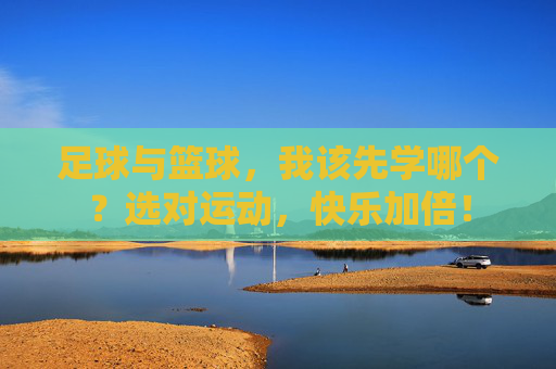 足球与篮球,我该先学哪个?选对运动,快乐加倍! 足球与篮球,我该先学哪个?选对运动,快乐加倍!