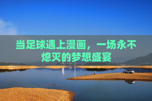当足球遇上漫画，一场永不熄灭的梦想盛宴