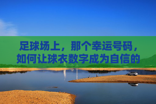 足球场上,那个幸运号码,如何让球衣数字成为自信的铠甲? 足球场上,那个幸运号码,如何让球衣数字成为自信的铠甲?
