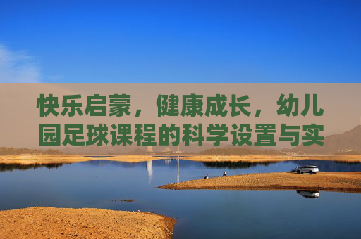 快乐启蒙，健康成长，幼儿园足球课程的科学设置与实践探索，快乐启蒙·健康成长，幼儿园足球课程的科学设置与实践探索