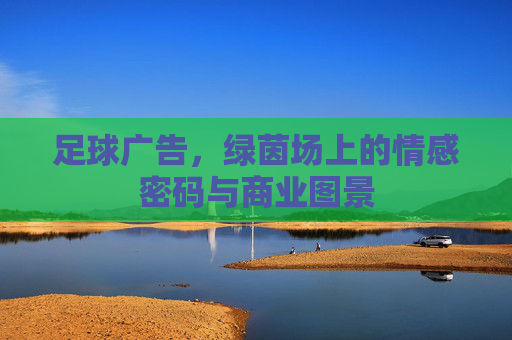 足球广告,绿茵场上的情感密码与商业图景 足球广告,绿茵场上的情感密码与商业图景