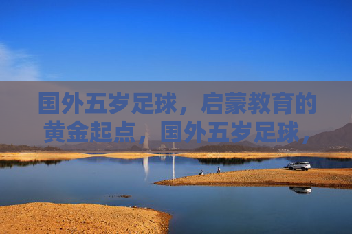国外五岁足球,启蒙教育的黄金起点,国外五岁足球,启蒙教育的黄金起点 国外五岁足球,启蒙教育的黄金起点,国外五岁足球,启蒙教育的黄金起点