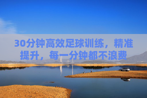 30分钟高效足球训练，精准提升，每一分钟都不浪费