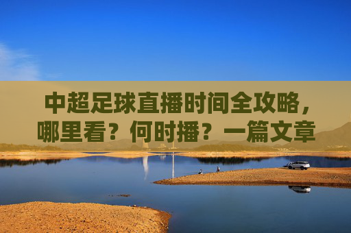中超足球直播时间全攻略，哪里看？何时播？一篇文章搞定！