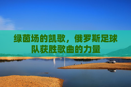 绿茵场的凯歌，俄罗斯足球队获胜歌曲的力量