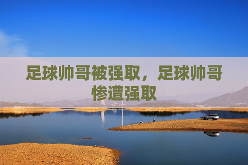 足球帅哥被强取，足球帅哥惨遭强取