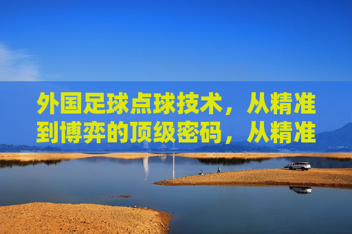 外国足球点球技术,从精准到博弈的顶级密码,从精准到博弈,外国足球点球技术的顶级密码 外国足球点球技术,从精准到博弈的顶级密码,从精准到博弈,外国足球点球技术的顶级密码