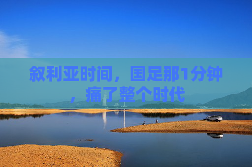 叙利亚时间,国足那1分钟,痛了整个时代 叙利亚时间,国足那1分钟,痛了整个时代