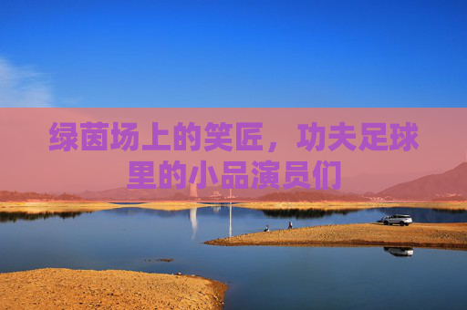 绿茵场上的笑匠，功夫足球里的小品演员们